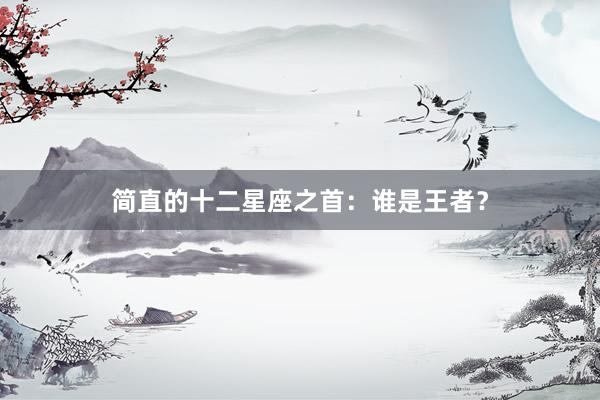 简直的十二星座之首：谁是王者？