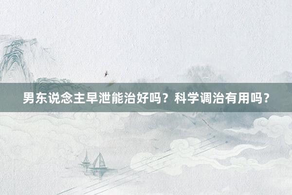 男东说念主早泄能治好吗？科学调治有用吗？