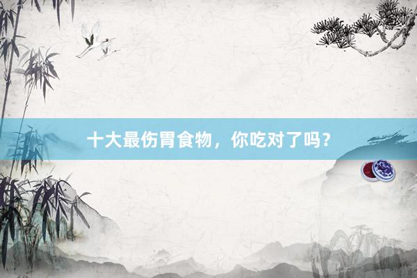 十大最伤胃食物，你吃对了吗？