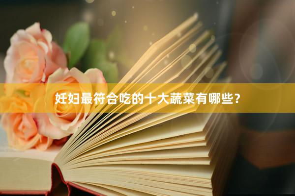 妊妇最符合吃的十大蔬菜有哪些？