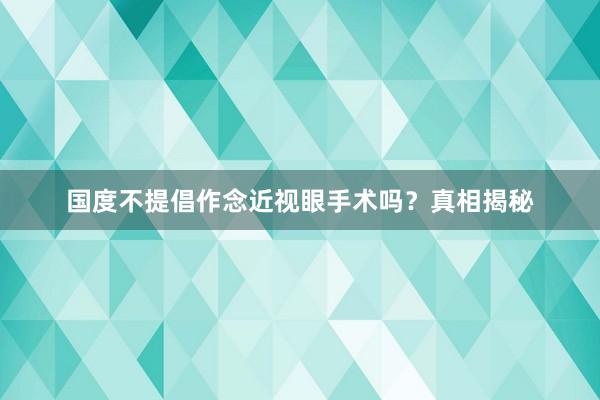 国度不提倡作念近视眼手术吗？真相揭秘