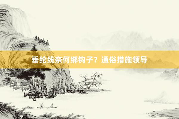 垂纶线奈何绑钩子？通俗措施领导