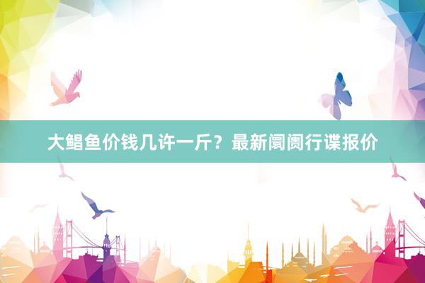 大鲳鱼价钱几许一斤？最新阛阓行谍报价