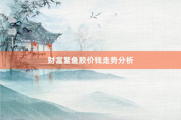 财富鳘鱼胶价钱走势分析
